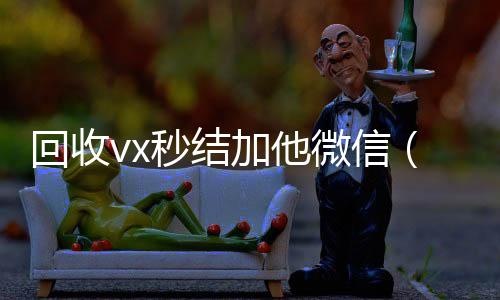 回收vx秒结加他微信(回收vx秒结一般什么价格)